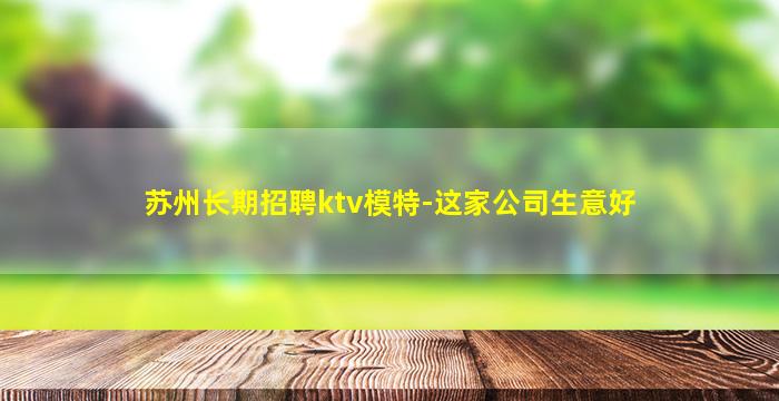 苏州长期招聘ktv模特-这家公司生意好